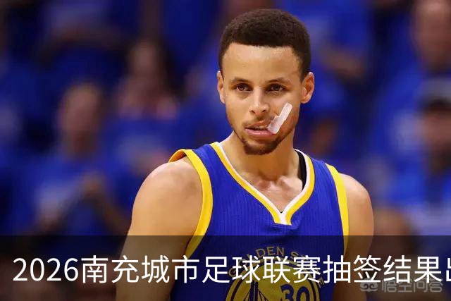 2026南充城市足球联赛抽签结果出炉，快来看比赛安排！